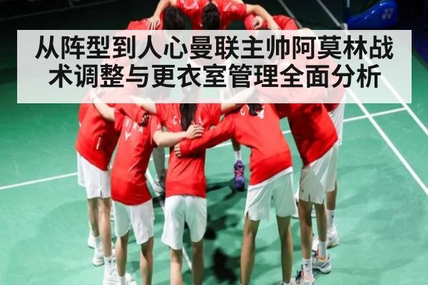 从阵型到人心曼联主帅阿莫林战术调整与更衣室管理全面分析