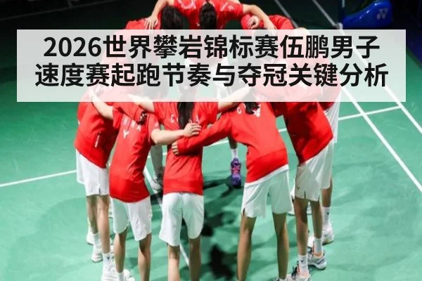 2026世界攀岩锦标赛伍鹏男子速度赛起跑节奏与夺冠关键分析