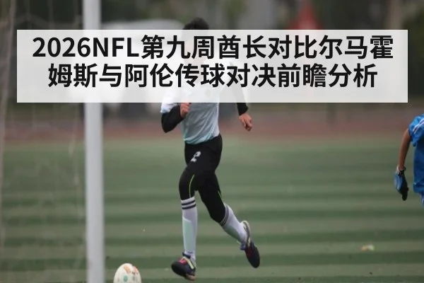 2026NFL第九周酋长对比尔马霍姆斯与阿伦传球对决前瞻分析
