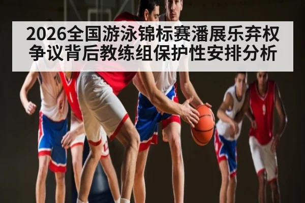 2026全国游泳锦标赛潘展乐弃权争议背后教练组保护性安排分析