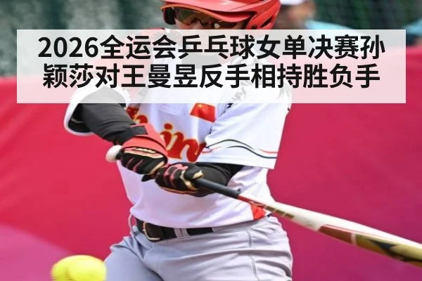 2026全运会乒乓球女单决赛孙颖莎对王曼昱反手相持胜负手