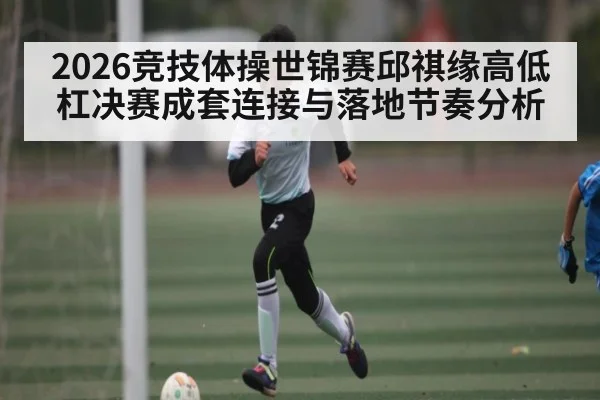 2026竞技体操世锦赛邱祺缘高低杠决赛成套连接与落地节奏分析